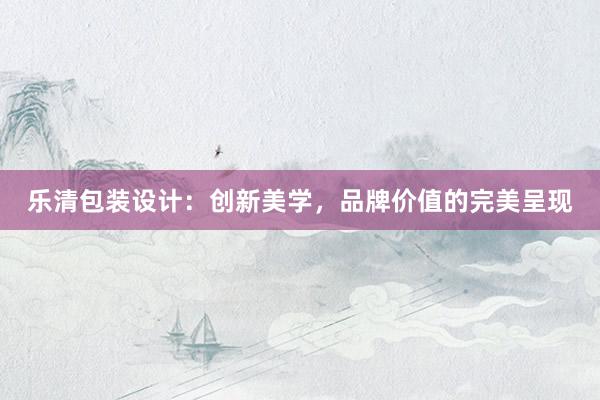 乐清包装设计：创新美学，品牌价值的完美呈现