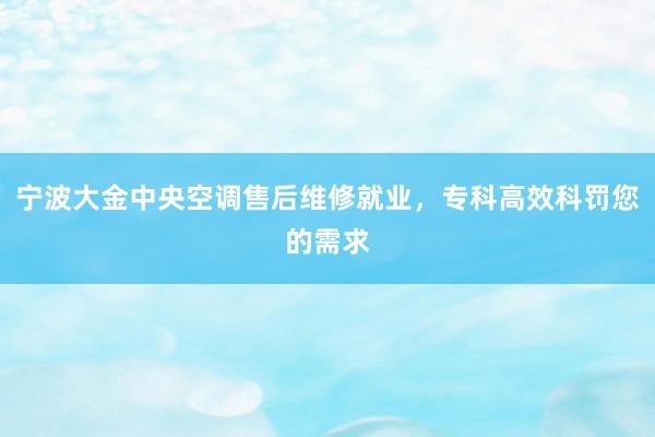 宁波大金中央空调售后维修就业，专科高效科罚您的需求