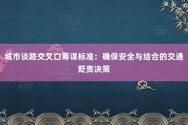 城市谈路交叉口筹谋标准：确保安全与结合的交通贬责决策