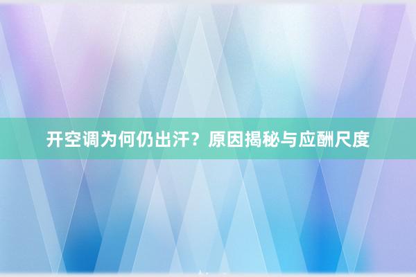 开空调为何仍出汗？原因揭秘与应酬尺度