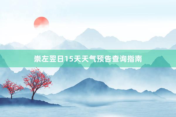 崇左翌日15天天气预告查询指南