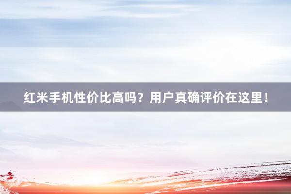 红米手机性价比高吗？用户真确评价在这里！